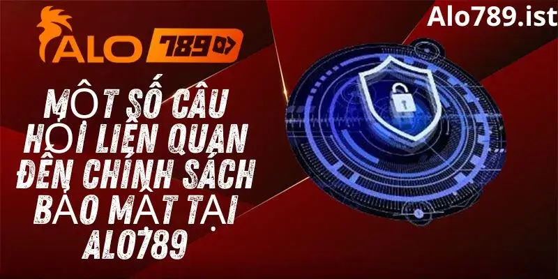 Một số câu hỏi liên quan đến chính sách bảo mật tại Alo789